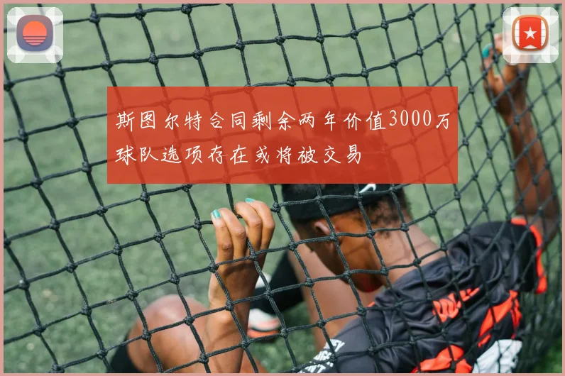 斯图尔特合同剩余两年价值3000万球队选项存在或将被交易