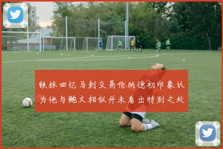 铁林回忆马刺交易伦纳德初印象认为他与鲍文相似并未看出特别之处