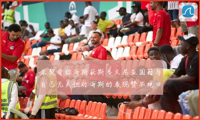 东契奇称海斯获斯洛文尼亚国籍与自己无关但对海斯的表现赞不绝口
