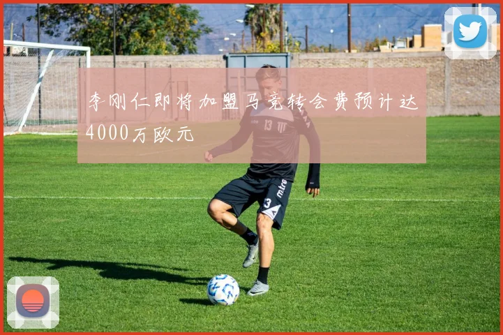 李刚仁即将加盟马竞转会费预计达4000万欧元
