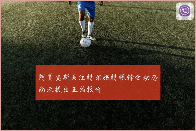 阿贾克斯关注特尔施特根转会动态尚未提出正式报价