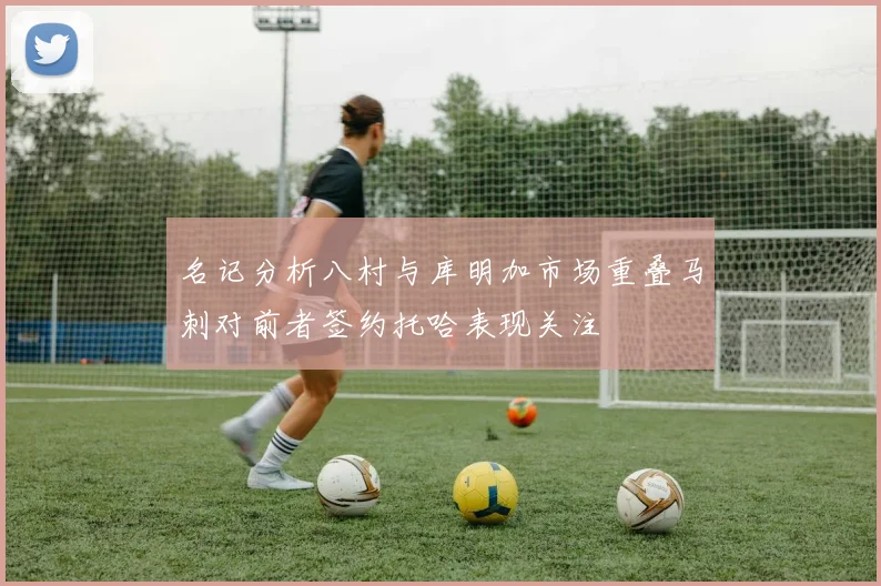 名记分析八村与库明加市场重叠马刺对前者签约托哈表现关注