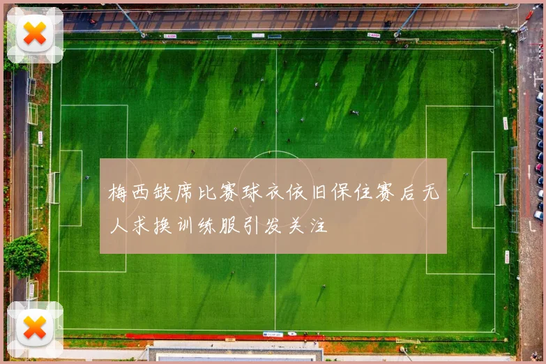梅西缺席比赛球衣依旧保住赛后无人求换训练服引发关注