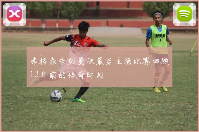 弗格森告别曼联最后主场比赛回顾13年前的传奇时刻
