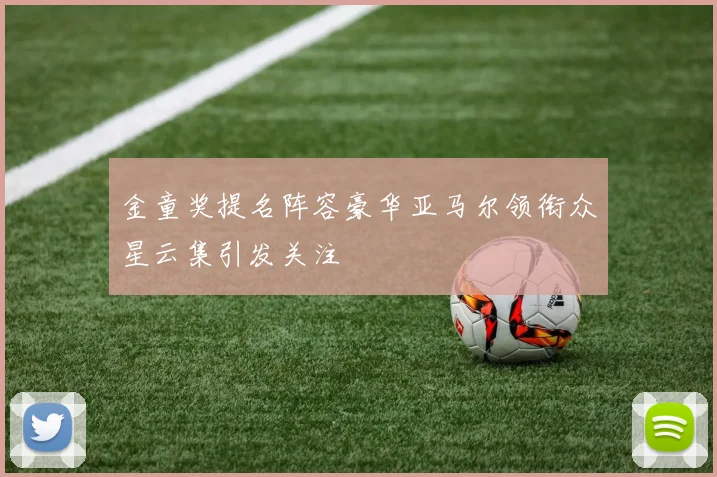 金童奖提名阵容豪华亚马尔领衔众星云集引发关注