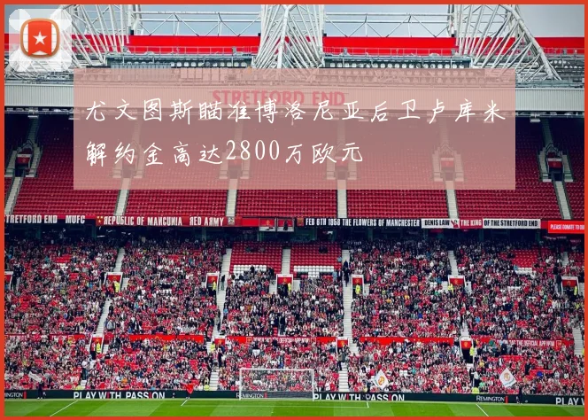 尤文图斯瞄准博洛尼亚后卫卢库米解约金高达2800万欧元
