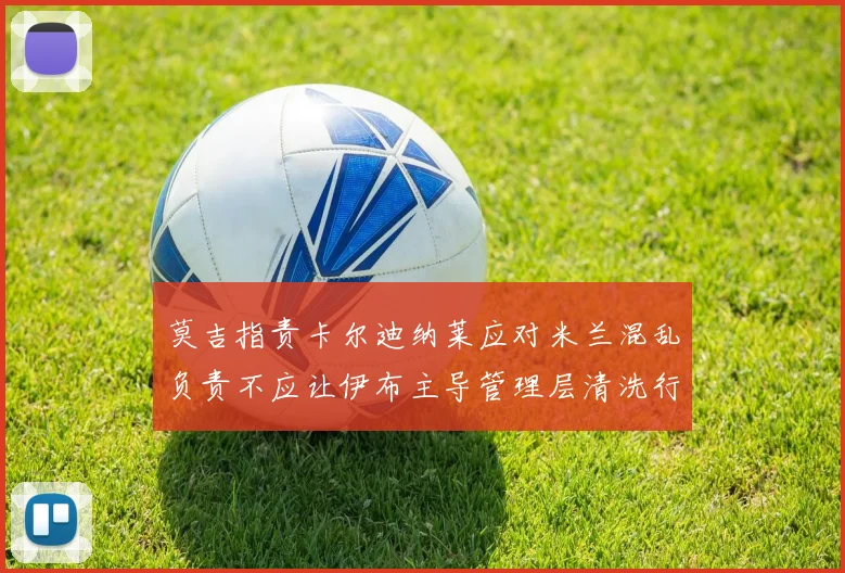莫吉指责卡尔迪纳莱应对米兰混乱负责不应让伊布主导管理层清洗行动