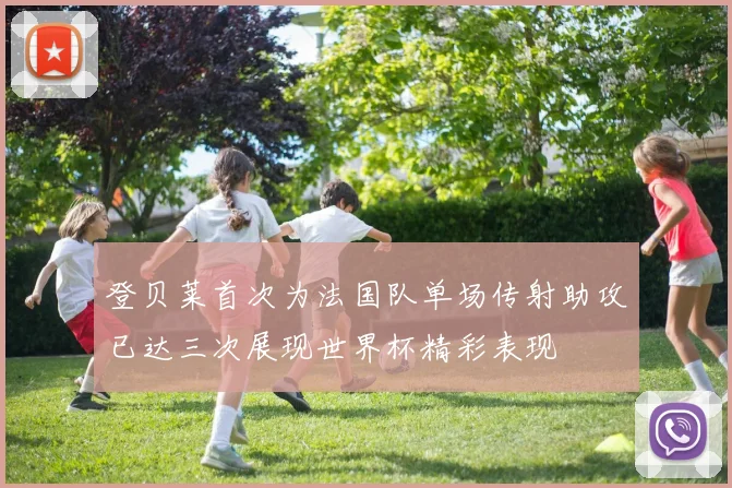 登贝莱首次为法国队单场传射助攻已达三次展现世界杯精彩表现