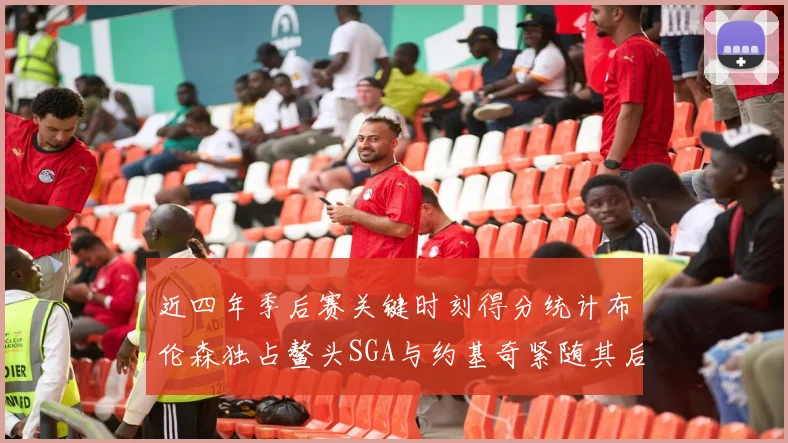 近四年季后赛关键时刻得分统计布伦森独占鳌头SGA与约基奇紧随其后