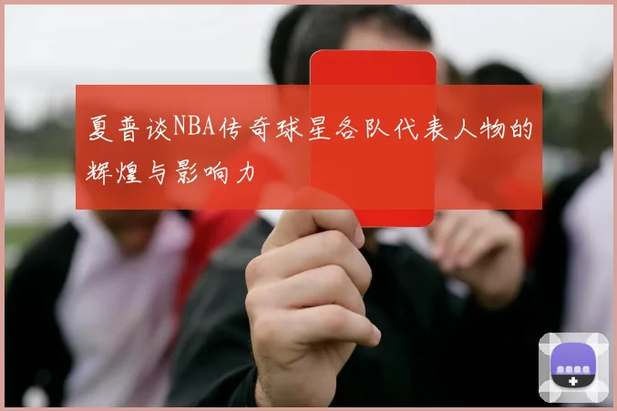 夏普谈NBA传奇球星各队代表人物的辉煌与影响力